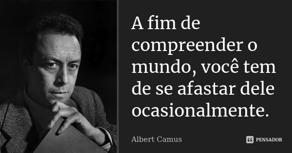 A fim de compreender o mundo, você tem de se afastar dele ocasionalmente.... Frase de Albert Camus.