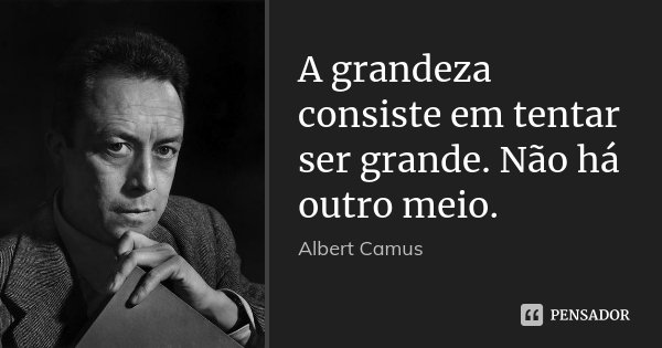 A grandeza consiste em tentar ser grande. Não há outro meio.... Frase de Albert Camus.
