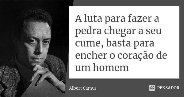 A luta para fazer a pedra chegar a seu cume, basta para encher o coração de um homem... Frase de Albert Camus.