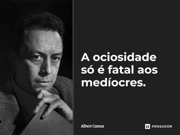 ⁠A ociosidade só é fatal aos medíocres.... Frase de Albert Camus.