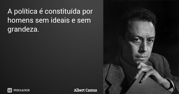 A política é constituída por homens sem ideais e sem grandeza.... Frase de Albert Camus.