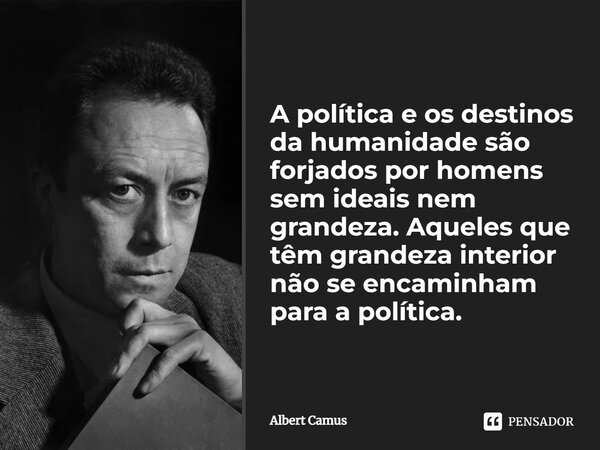 A política e os destinos da humanidade são forjados por homens sem ideais nem grandeza. Aqueles que têm grandeza interior não se encaminham para a política.... Frase de Albert Camus.