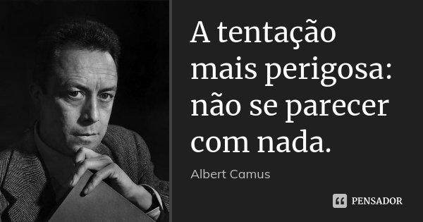 A tentação mais perigosa: não se parecer com nada.... Frase de Albert Camus.