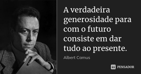 A verdadeira generosidade para com o futuro consiste em dar tudo ao presente.... Frase de Albert Camus.