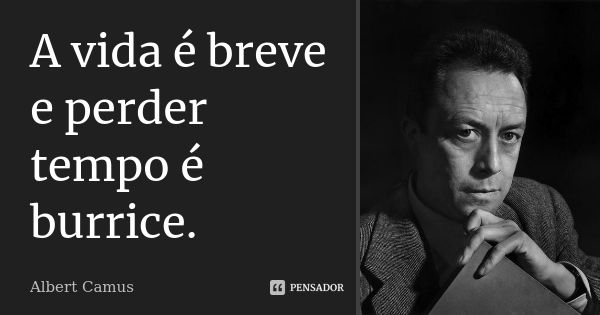 A vida é breve e perder tempo é burrice.... Frase de Albert Camus.