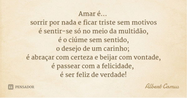Amar é... sorrir por nada e ficar triste sem motivos
é sentir-se só no meio da multidão,
é o ciúme sem sentido,
o desejo de um carinho; é abraçar com certeza e ... Frase de Albert Camus.