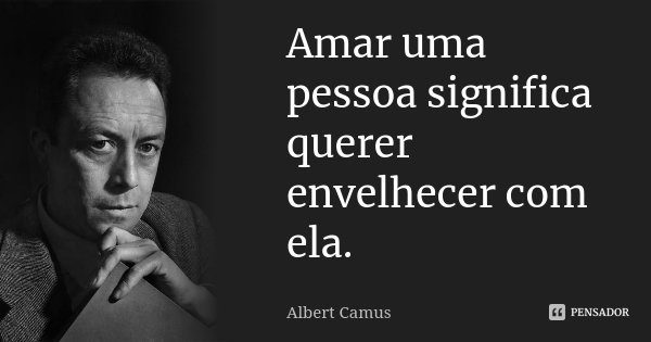 Amar uma pessoa significa querer envelhecer com ela.... Frase de Albert Camus.