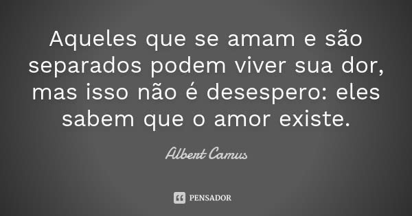 Aqueles que se amam e são separados podem viver sua dor, mas isso não é desespero: eles sabem que o amor existe.... Frase de Albert Camus.