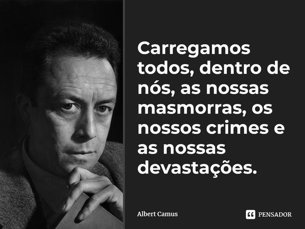 ⁠Carregamos todos, dentro de nós, as nossas masmorras, os nossos crimes e as nossas devastações.... Frase de Albert Camus.