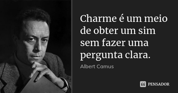 Charme é um meio de obter um sim sem fazer uma pergunta clara.... Frase de Albert Camus.