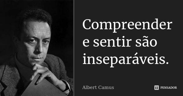 Compreender e sentir são inseparáveis.... Frase de Albert Camus.