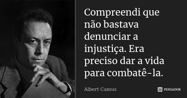 Compreendi que não bastava denunciar a injustiça. Era preciso dar a vida para combatê-la.... Frase de Albert Camus.