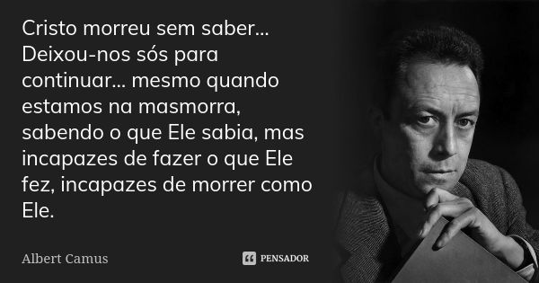 Cristo morreu sem saber… Deixou-nos sós para continuar… mesmo quando estamos na masmorra, sabendo o que Ele sabia, mas incapazes de fazer o que Ele fez, incapaz... Frase de Albert Camus.