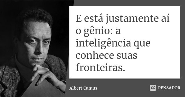 E está justamente aí o gênio: a inteligência que conhece suas fronteiras.... Frase de Albert Camus.