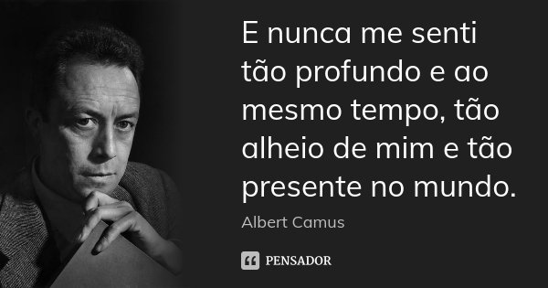 E nunca me senti tão profundo e ao mesmo tempo, tão alheio de mim e tão presente no mundo.... Frase de Albert Camus.