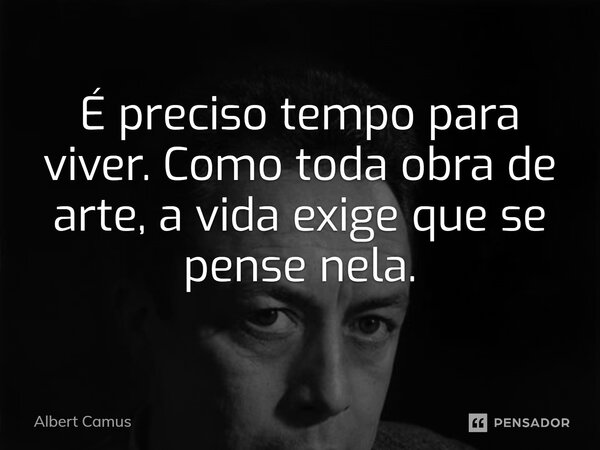 ⁠É preciso tempo para viver. Como toda obra de arte, a vida exige que se pense nela.... Frase de Albert Camus.