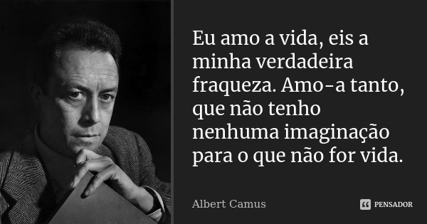 Eu amo a vida, eis a minha verdadeira fraqueza. Amo-a tanto, que não tenho nenhuma imaginação para o que não for vida.... Frase de Albert Camus.