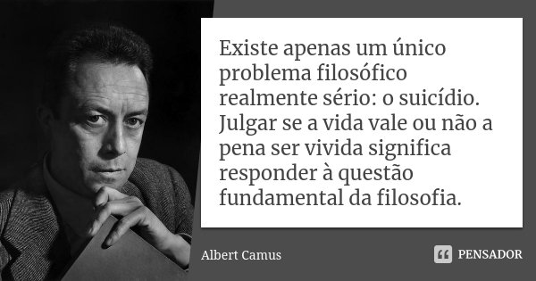 Existe apenas um único problema filosófico realmente sério: o suicídio. Julgar se a vida vale ou não a pena ser vivida significa responder à questão fundamental... Frase de Albert Camus.