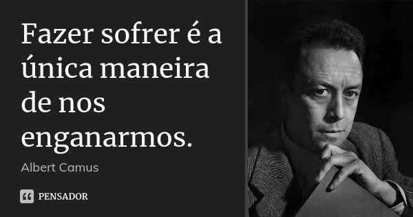 Fazer sofrer é a única maneira de nos enganarmos.... Frase de Albert Camus.