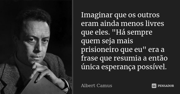 Imaginar que os outros eram ainda menos livres que eles. "Há sempre quem seja mais prisioneiro que eu" era a frase que resumia a então única esperança... Frase de Albert Camus.