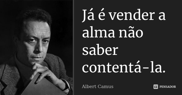 Já é vender a alma não saber contentá-la.... Frase de Albert Camus.