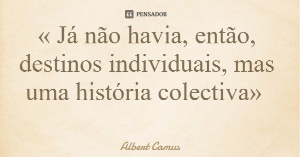 « Já não havia, então, destinos individuais, mas uma história colectiva»... Frase de Albert Camus.