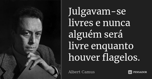 Julgavam-se livres e nunca alguém será livre enquanto houver flagelos.... Frase de Albert Camus.