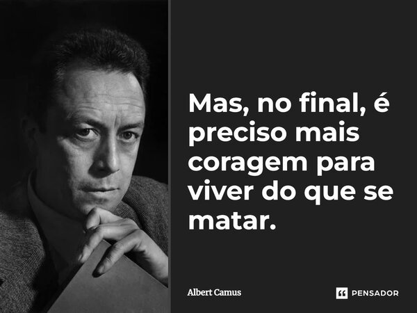 Mas, no final, é preciso mais coragem para viver do que se matar.... Frase de Albert Camus.