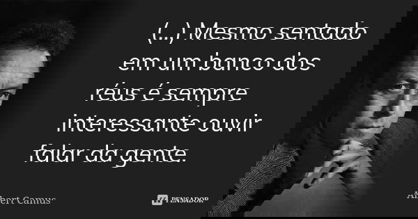 (...) Mesmo sentado em um banco dos réus é sempre interessante ouvir falar da gente.... Frase de Albert Camus.