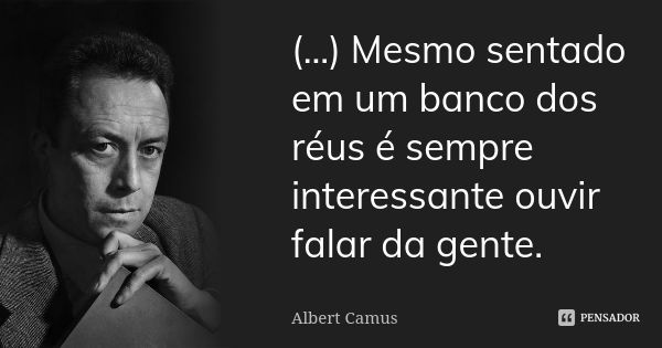 (...) Mesmo sentado em um banco dos réus é sempre interessante ouvir falar da gente.... Frase de Albert Camus.