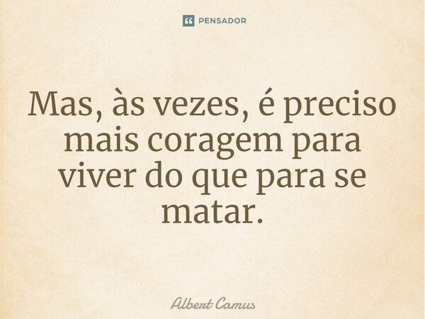 Mas, às vezes, é preciso mais coragem para viver do que para se matar.... Frase de Albert Camus.