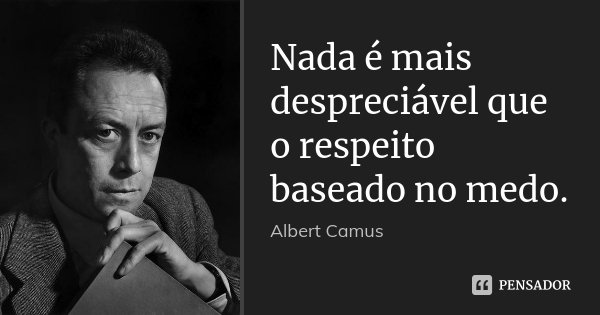 Nada é mais despreciável que o respeito baseado no medo.... Frase de Albert Camus.