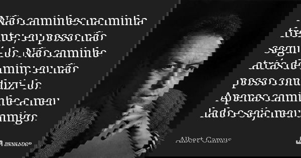 Não caminhes na minha frente; eu posso não seguí-lo. Não caminhe atrás de mim; eu não posso conduzi-lo. Apenas caminhe a meu lado e seja meu amigo.... Frase de Albert Camus.