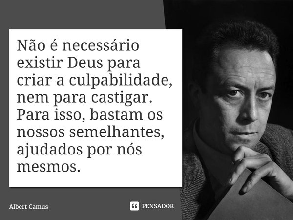 ⁠Não é necessário existir Deus para criar a culpabilidade, nem para castigar. Para isso, bastam os nossos semelhantes, ajudados por nós mesmos.... Frase de Albert Camus.