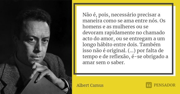 Não é, pois, necessário precisar a maneira como se ama entre nós. Os homens e as mulheres ou se devoram rapidamente no chamado acto do amor, ou se entregam a um... Frase de Albert Camus.