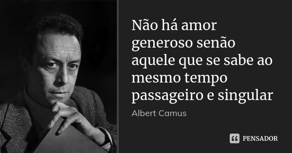 Não há amor generoso senão aquele que se sabe ao mesmo tempo passageiro e singular... Frase de Albert Camus.