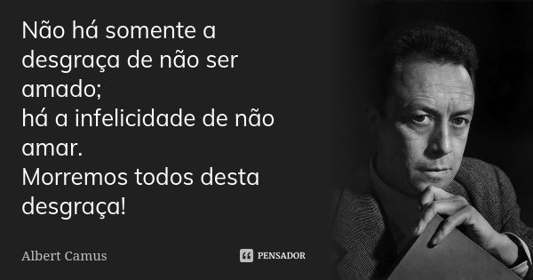 Não há somente a desgraça de não ser amado; há a infelicidade de não amar. Morremos todos desta desgraça!... Frase de Albert Camus.