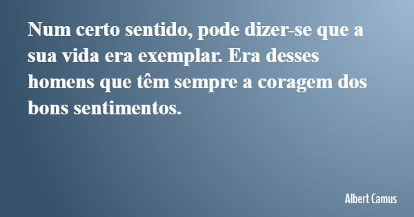 Num certo sentido, pode dizer-se que a sua vida era exemplar. Era desses homens que têm sempre a coragem dos bons sentimentos.... Frase de Albert Camus.