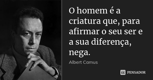 O homem é a criatura que, para afirmar o seu ser e a sua diferença, nega.... Frase de Albert Camus.
