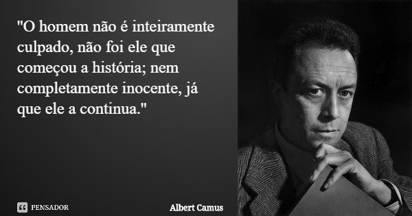 ''O homem não é inteiramente culpado, não foi ele que começou a história; nem completamente inocente, já que ele a continua.''... Frase de Albert Camus.