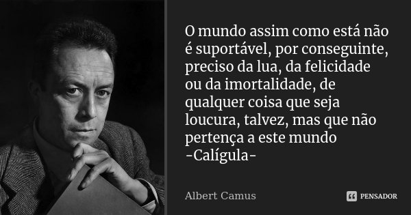 O mundo assim como está não é suportável, por conseguinte, preciso da lua, da felicidade ou da imortalidade, de qualquer coisa que seja loucura, talvez, mas que... Frase de Albert Camus.