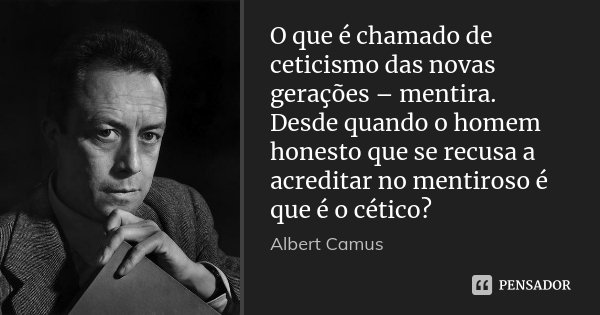 O que é chamado de ceticismo das novas gerações – mentira. Desde quando o homem honesto que se recusa a acreditar no mentiroso é que é o cético?... Frase de Albert Camus.