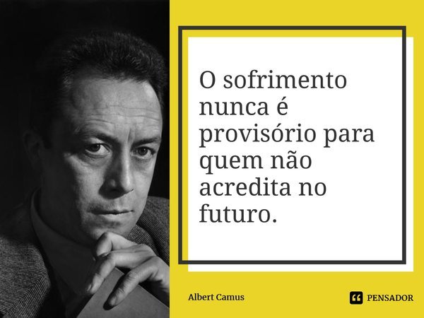 ⁠O sofrimento nunca é provisório para quem não acredita no futuro.... Frase de Albert Camus.