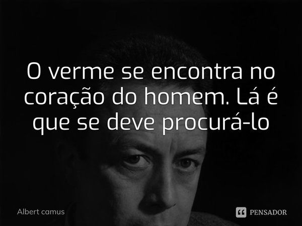 ⁠O verme se encontra no coração do homem. Lá é que se deve procurá-lo... Frase de Albert camus.