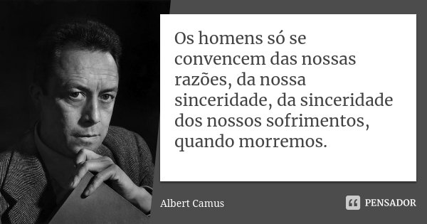 Os homens só se convencem das nossas razões, da nossa sinceridade, da sinceridade dos nossos sofrimentos, quando morremos.... Frase de Albert Camus.