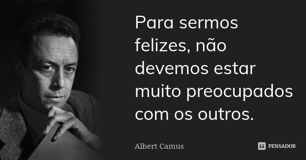 Para sermos felizes, não devemos estar muito preocupados com os outros.... Frase de Albert Camus.