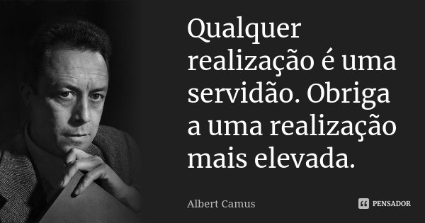Qualquer realização é uma servidão. Obriga a uma realização mais elevada.... Frase de Albert Camus.