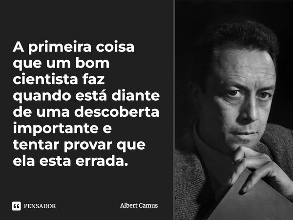 "A primeira coisa que um bom cientista faz quando está diante de uma descoberta importante e tentar provar que ela esta errada."... Frase de Albert Camus.
