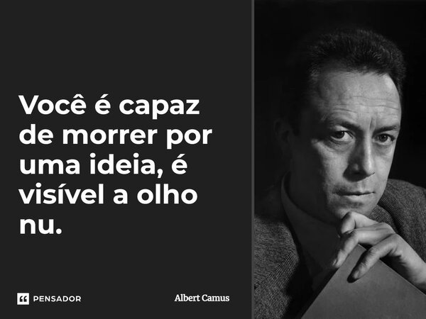 Você é capaz de morrer por uma ideia, é visível a olho nu.... Frase de Albert Camus.