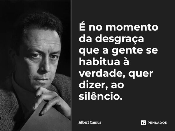 ⁠É no momento da desgraça que a gente se habitua à verdade, quer dizer, ao silêncio.... Frase de Albert Camus.